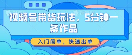 视频号带货玩法，5分钟一条作品，入门简单，快速出单【揭秘】-kk网创