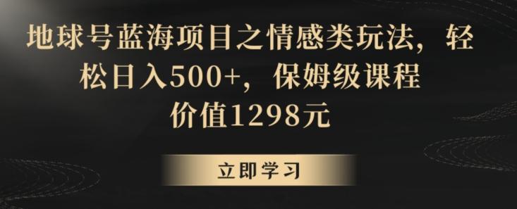 地球号蓝海项目之情感类玩法，轻松日入500+，保姆级课程【揭秘】-kk网创