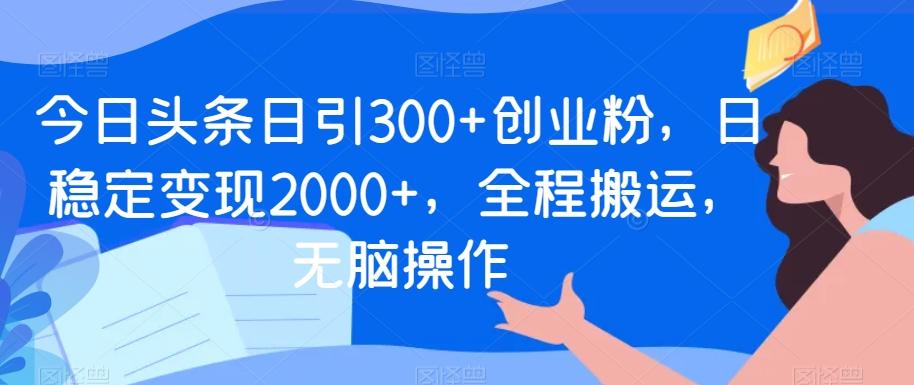 今日头条日引300+创业粉，日稳定变现2000+，全程搬运，无脑操作-kk网创