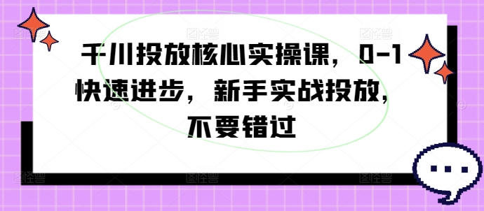 千川投放核心实操课，0-1快速进步，新手实战投放，不要错过-kk网创