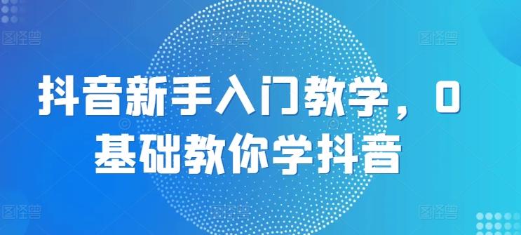 抖音新手入门教学，0基础教你学抖音-kk网创