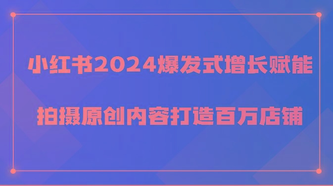 小红书2024爆发式增长赋能，拍摄原创内容打造百万店铺！-kk网创