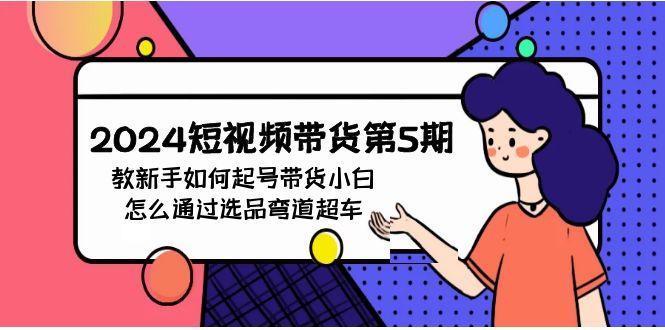 (9844期)2024短视频带货第5期，教新手如何起号，带货小白怎么通过选品弯道超车-kk网创