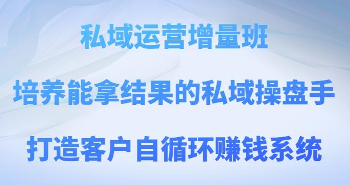 私域运营增量班，培养能拿结果的私域操盘手，打造客户自循环赚钱系统-kk网创