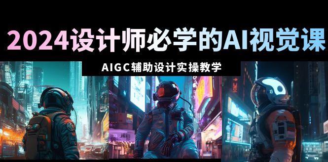 2024设计师必学的AI视觉课：AIGC辅助设计实操教学(66节课)-kk网创