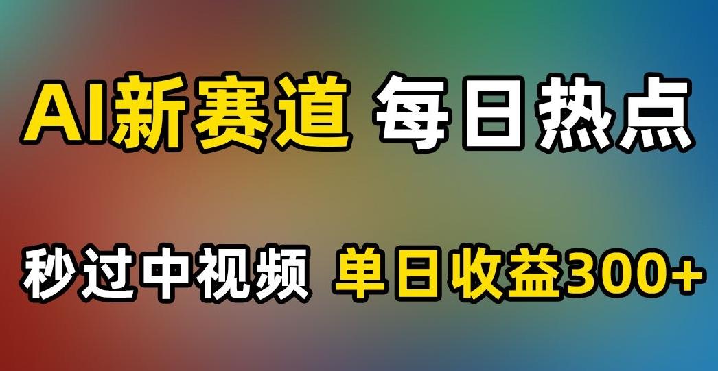 AI新赛道，每日热点，秒过中视频，单日收益300+【揭秘】-kk网创