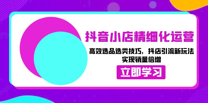 抖音小店精细化运营：高效选品选类技巧，抖店引流新玩法，实现销量倍增-kk网创