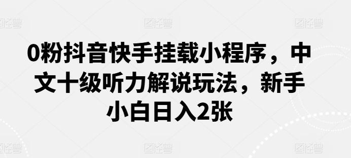 0粉抖音快手挂载小程序，中文十级听力解说玩法，新手小白日入2张-kk网创