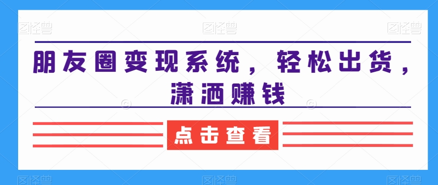 朋友圈变现系统，轻松出货，潇洒赚钱-kk网创