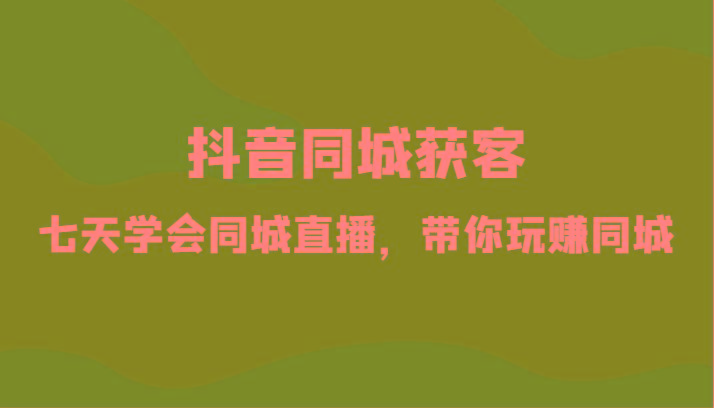 抖音同城获客-七天学会同城直播，带你玩赚同城(34节课)-kk网创