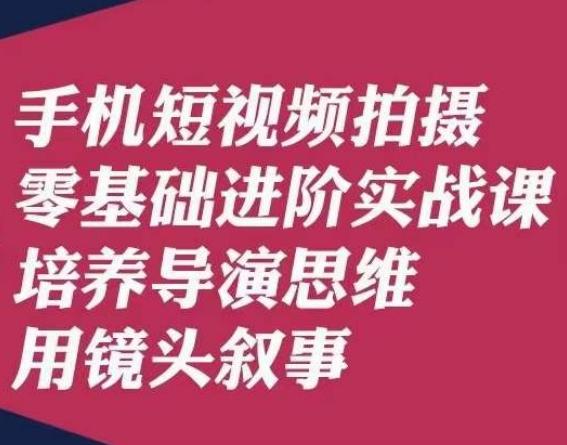 手机短视频拍摄零基础进阶实战课，培养导演思维用镜头叙事唐先生-kk网创