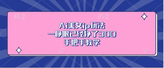 Ai美女ip玩法，一睁眼已经挣了3张，手把手教学【揭秘】-kk网创