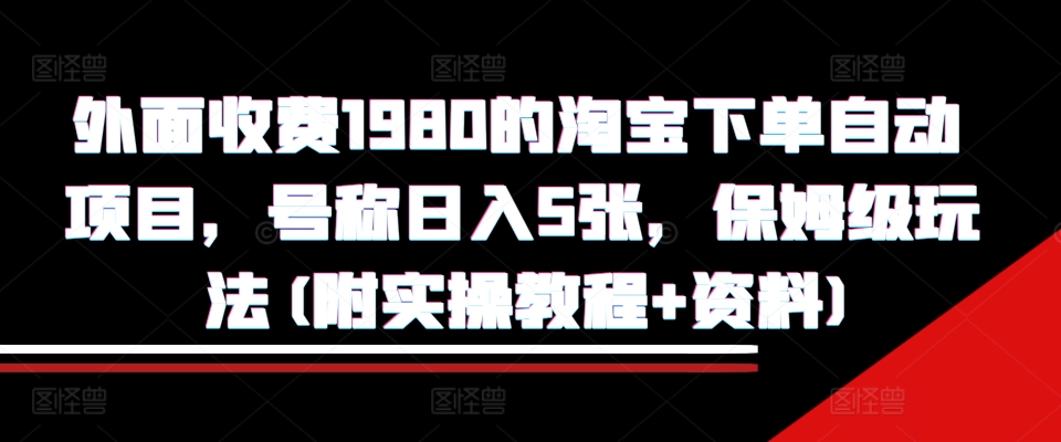 外面收费1980的淘宝下单自动项目，号称日入5张，保姆级玩法(附实操教程+资料)【揭秘】-kk网创