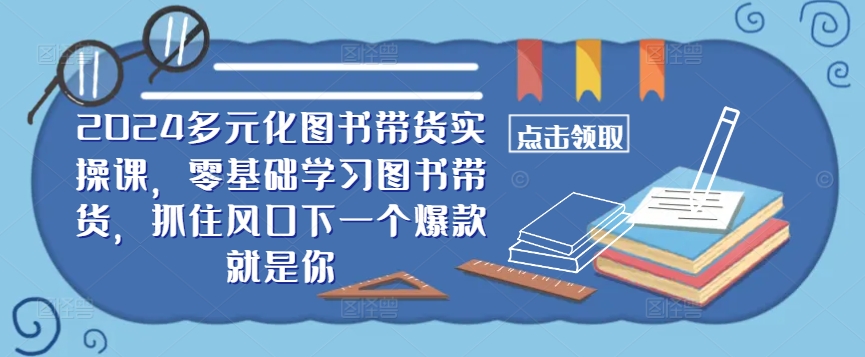 ​​2024多元化图书带货实操课，零基础学习图书带货，抓住风口下一个爆款就是你-kk网创