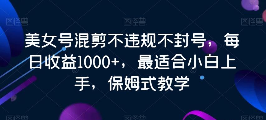 美女号混剪不违规不封号，每日收益1000+，最适合小白上手，保姆式教学-kk网创