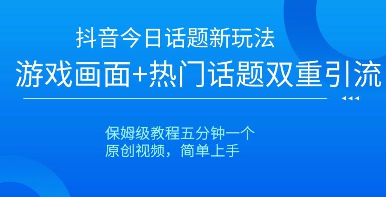 抖音今日话题新玩法，游戏画面+热门话题双重引流，保姆级教程五分钟一个【揭秘】-kk网创