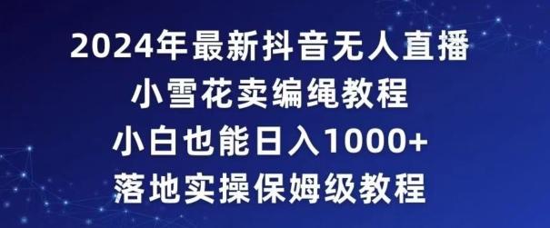 2024年抖音最新无人直播小雪花卖编绳项目，小白也能日入1000+落地实操保姆级教程【揭秘】-kk网创