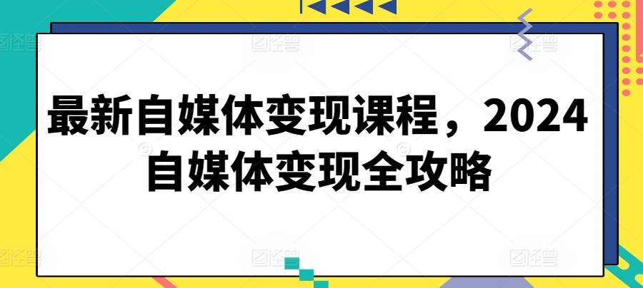 最新自媒体变现课程，2024自媒体变现全攻略-kk网创