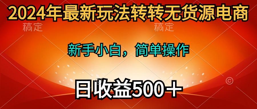 (10003期)2024年最新玩法转转无货源电商，新手小白 简单操作，长期稳定 日收入500＋-kk网创