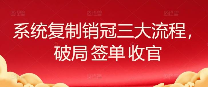 系统复制销冠三大流程，破局 签单 收官-kk网创