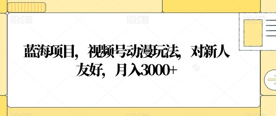 蓝海项目，视频号动漫玩法，对新人友好，月入3000+【揭秘】-kk网创