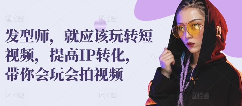 发型师，就应该玩转短视频，提高IP转化，带你会玩会拍视频-kk网创