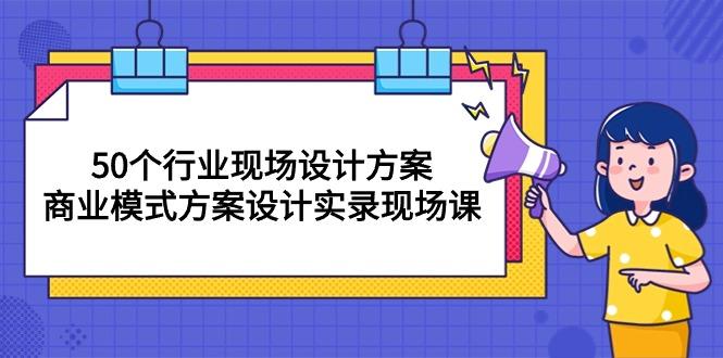 50个行业 现场设计方案，商业模式方案设计实录现场课(50节课-kk网创