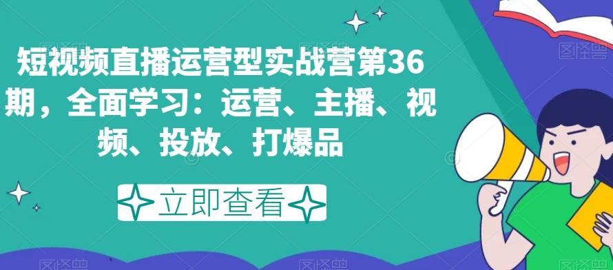 短视频直播运营型实战营第36期，全面学习：运营、主播、视频、投放、打爆品-kk网创
