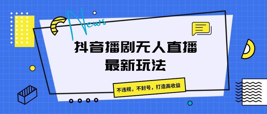 抖音播剧无人直播最新玩法，不违规，不封号，打造高收益-kk网创