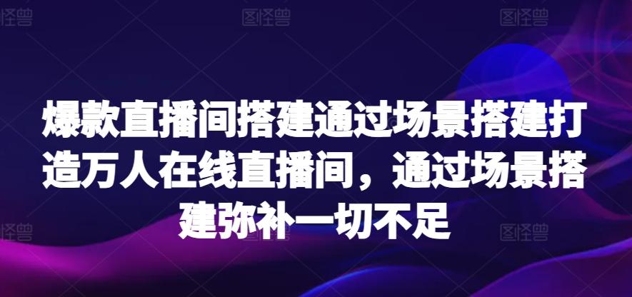 爆款直播间搭建通过场景搭建打造万人在线直播间，通过场景搭建弥补一切不足-kk网创