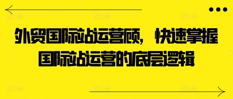 外贸国际站运营顾问，快速掌握国际站运营的底层逻辑-kk网创