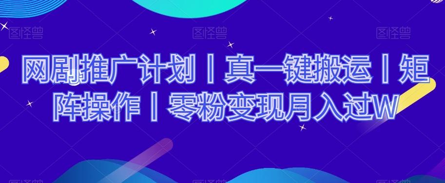 网剧推广计划丨真一键搬运丨矩阵操作丨零粉变现月入过W-kk网创