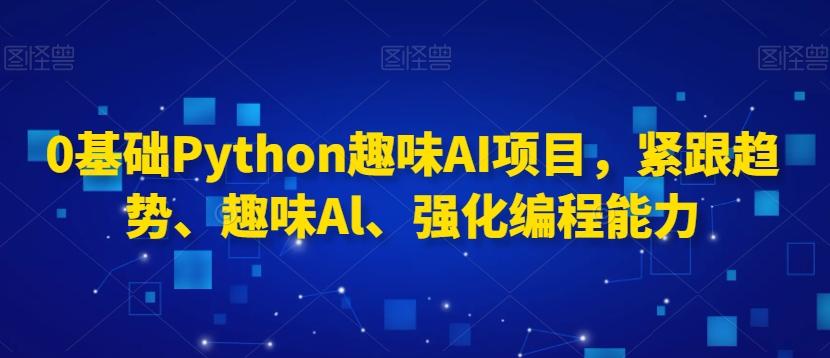 0基础Python趣味AI项目，紧跟趋势、趣味Al、强化编程能力-kk网创