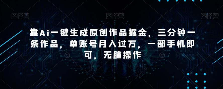 靠Ai一键生成原创作品掘金，三分钟一条作品，单账号月入过万，一部手机即可，无脑操作【揭秘】-kk网创