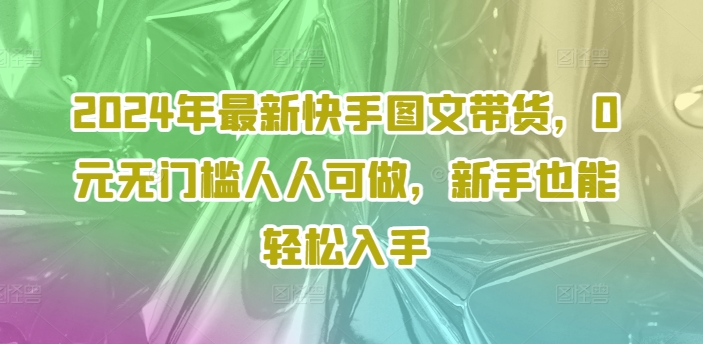 2024年最新快手图文带货，0元无门槛人人可做，新手也能轻松入手-kk网创
