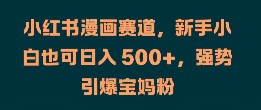 小红书漫画赛道，新手小白也可日入 500+，强势引爆宝妈粉【揭秘】-kk网创