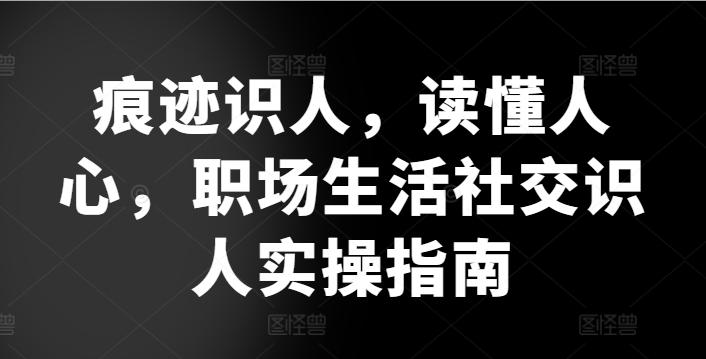 痕迹识人，读懂人心，​职场生活社交识人实操指南-kk网创
