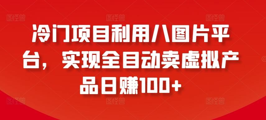 冷门项目利用八图片平台，实现全目动卖虚拟产品日赚100+【揭秘】-kk网创