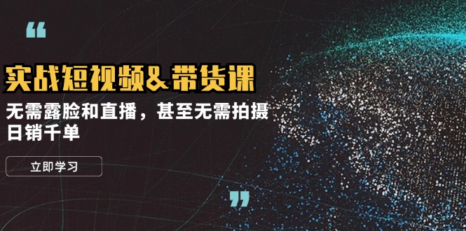 实战短视频&带货课，无需露脸和直播，甚至无需拍摄，日销千单-kk网创