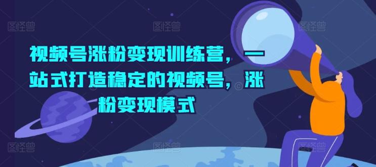 视频号涨粉变现训练营，一站式打造稳定的视频号，涨粉变现模式-kk网创