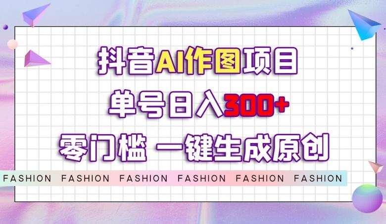 抖音AI作图项目，0门槛单号日入300+，一键生成原创图文【揭秘】-kk网创