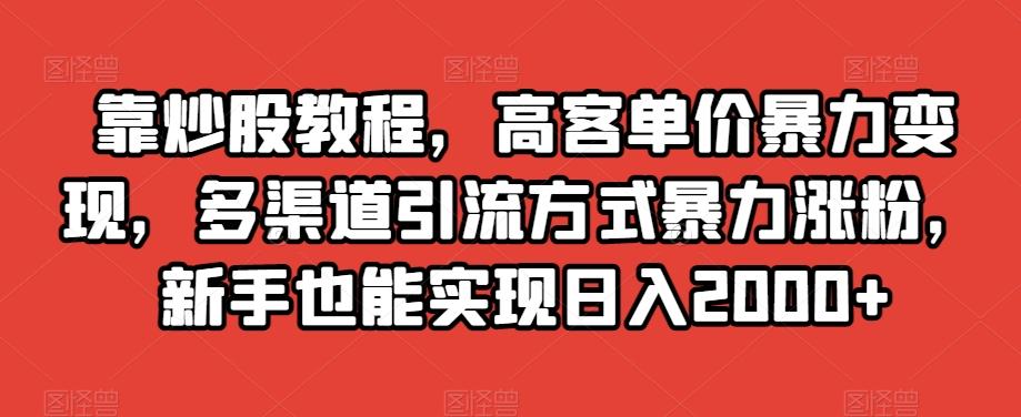 靠炒股教程，高客单价暴力变现，多渠道引流方式暴力涨粉，新手也能实现日入2000+【揭秘】-kk网创
