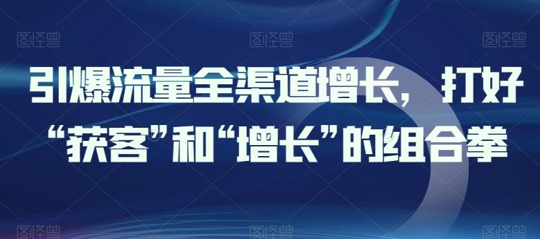引爆流量全渠道增长，打好“获客”和“增长”的组合拳-kk网创