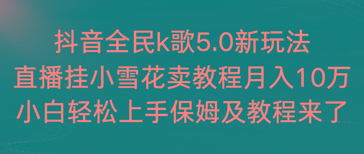 抖音全民k歌5.0新玩法，直播挂小雪花卖教程月入10万，小白轻松上手，保…-kk网创