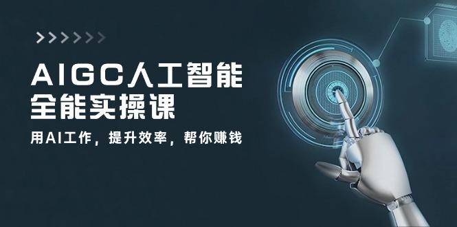 AIGC 人工智能全能实操课：用AI工作，提升效率，帮你赚钱(33节课-kk网创