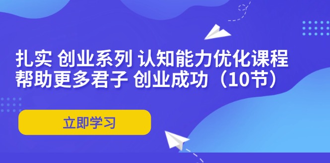 扎实 创业系列 认知能力优化课程：帮助更多君子 创业成功(10节-kk网创