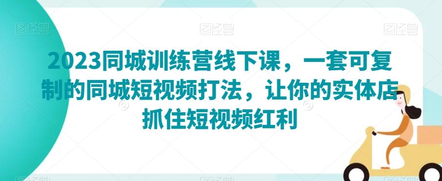 2023同城训练营线下课，一套可复制的同城短视频打法，让你的实体店抓住短视频红利-kk网创