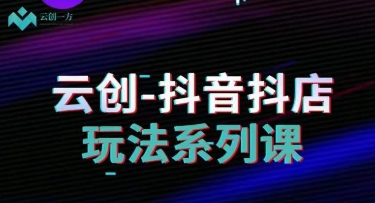 云创-抖音小店系列课，抖音小店运营全攻略-kk网创