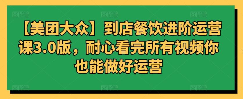 【美团大众】到店餐饮进阶运营课3.0版，耐心看完所有视频你也能做好运营-kk网创