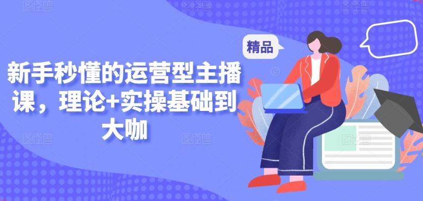 新手秒懂的运营型主播课，理论+实操基础到大咖-kk网创